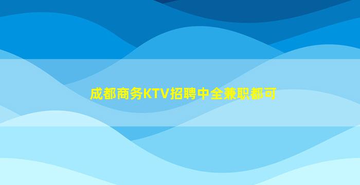 成都商务KTV招聘中全兼职都可