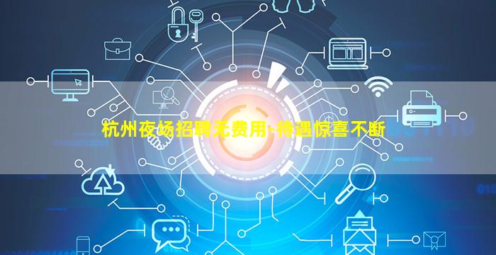 杭州夜场招聘无费用-待遇惊喜不断