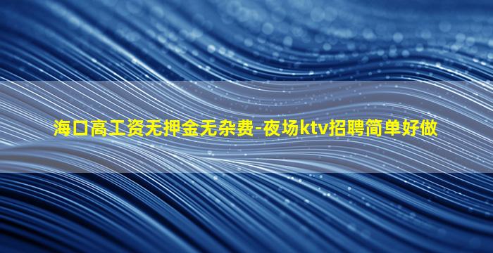 海口高工资无押金无杂费-夜场ktv招聘简单好做